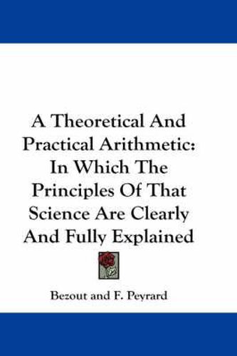 A Theoretical and Practical Arithmetic: In Which the Principles of That Science Are Clearly and Fully Explained