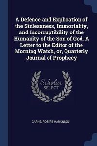 Cover image for A Defence and Explication of the Sinlessness, Immortality, and Incorruptibility of the Humanity of the Son of God. a Letter to the Editor of the Morning Watch, Or, Quarterly Journal of Prophecy