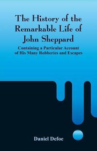 Cover image for The History of the Remarkable Life of John Sheppard: Containing a Particular Account of His Many Robberies and Escapes