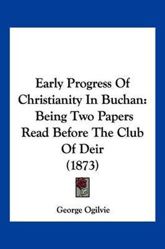 Cover image for Early Progress of Christianity in Buchan: Being Two Papers Read Before the Club of Deir (1873)