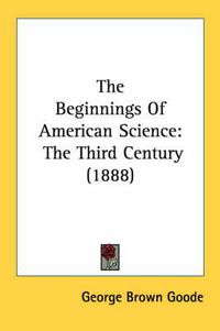 Cover image for The Beginnings of American Science: The Third Century (1888)