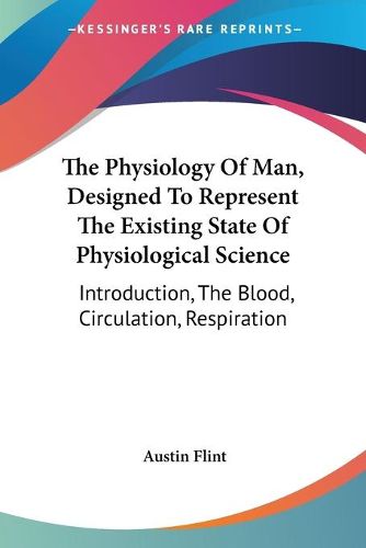 Cover image for The Physiology of Man, Designed to Represent the Existing State of Physiological Science: Introduction, the Blood, Circulation, Respiration