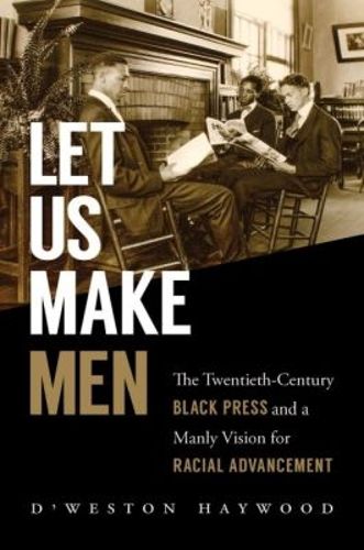 Cover image for Let Us Make Men: The Twentieth-Century Black Press and a Manly Vision for Racial Advancement