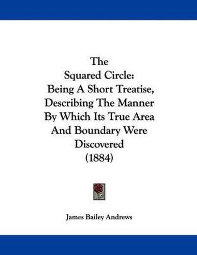 The Squared Circle: Being a Short Treatise, Describing the Manner by Which Its True Area and Boundary Were Discovered (1884)