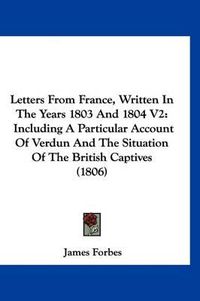 Cover image for Letters from France, Written in the Years 1803 and 1804 V2: Including a Particular Account of Verdun and the Situation of the British Captives (1806)