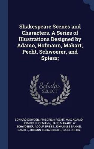 Shakespeare Scenes and Characters. a Series of Illustrations Designed by Adamo, Hofmann, Makart, Pecht, Schwoerer, and Spiess;