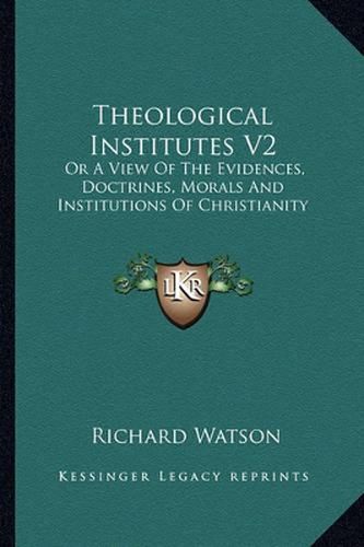 Theological Institutes V2: Or a View of the Evidences, Doctrines, Morals and Institutions of Christianity