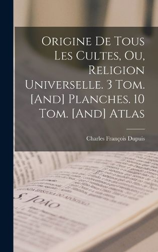 Cover image for Origine De Tous Les Cultes, Ou, Religion Universelle. 3 Tom. [And] Planches. 10 Tom. [And] Atlas