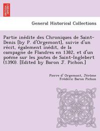 Cover image for Partie Ine Dite Des Chroniques de Saint-Denis [By P. D'Orgemont], Suivie D'Un Re Cit, E Galement Ine Dit, de La Campagne de Flandres En 1382, Et D'Un Poe Me Sur Les Joutes de Saint-Inglebert (1390). [Edited by Baron J. Pichon.]