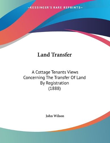 Cover image for Land Transfer: A Cottage Tenants Views Concerning the Transfer of Land by Registration (1888)