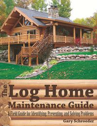 Cover image for The Log Home Maintenance Guide: A Field Guide for Identifying, Preventing, and Solving Problems