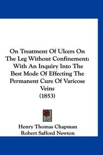 Cover image for On Treatment of Ulcers on the Leg Without Confinement: With an Inquiry Into the Best Mode of Effecting the Permanent Cure of Varicose Veins (1853)