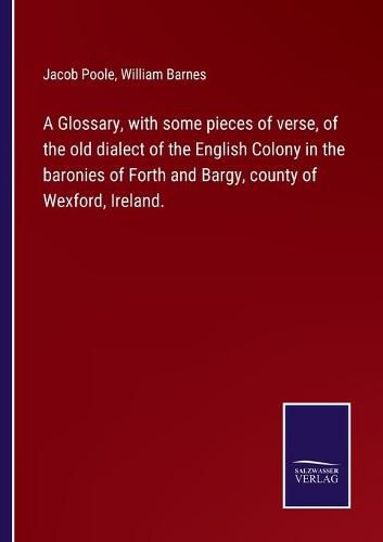 Cover image for A Glossary, with some pieces of verse, of the old dialect of the English Colony in the baronies of Forth and Bargy, county of Wexford, Ireland.