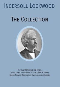 Cover image for INGERSOLL LOCKWOOD The Collection: The Last President (Or 1900), Travels And Adventures Of Little Baron Trump, Baron Trumps? Marvellous Underground Journey