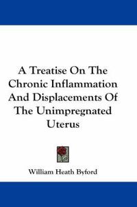 Cover image for A Treatise on the Chronic Inflammation and Displacements of the Unimpregnated Uterus