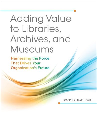 Adding Value to Libraries, Archives, and Museums: Harnessing the Force That Drives Your Organization's Future