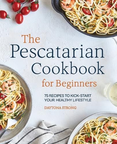 Cover image for The Pescatarian Cookbook for Beginners: 75 Recipes to Kick-Start Your Healthy Lifestyle