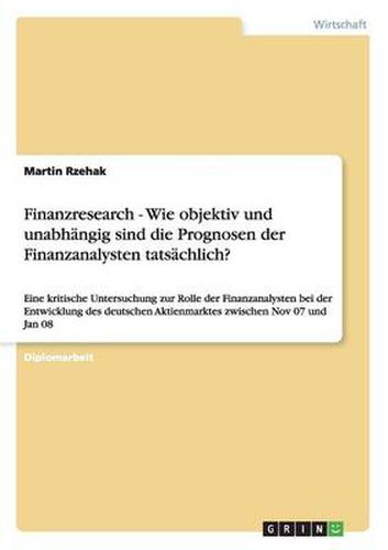 Cover image for Finanzresearch - Wie objektiv und unabhangig sind die Prognosen der Finanzanalysten tatsachlich?: Eine kritische Untersuchung zur Rolle der Finanzanalysten bei der Entwicklung des deutschen Aktienmarktes zwischen Nov 07 und Jan 08