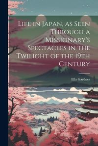 Cover image for Life in Japan, as Seen Through a Missionary's Spectacles in the Twilight of the 19th Century