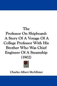 Cover image for The Professor on Shipboard: A Story of a Voyage of a College Professor with His Brother Who Was Chief Engineer of a Steamship (1902)