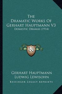 Cover image for The Dramatic Works of Gerhart Hauptmann V3: Domestic Dramas (1914)