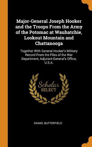 Major-General Joseph Hooker and the Troops from the Army of the Potomac at Wauhatchie, Lookout Mountain and Chattanooga: Together with General Hooker's Military Record from the Files of the War Department, Adjutant-General's Office, U.S.A.