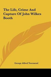 Cover image for The Life, Crime and Capture of John Wilkes Booth