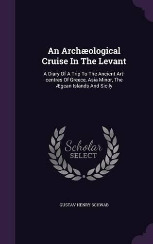 Cover image for An Archaeological Cruise in the Levant: A Diary of a Trip to the Ancient Art-Centres of Greece, Asia Minor, the Aegean Islands and Sicily