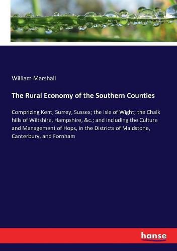 Cover image for The Rural Economy of the Southern Counties: Comprizing Kent, Surrey, Sussex; the Isle of Wight; the Chalk hills of Wiltshire, Hampshire, &c.; and including the Culture and Management of Hops, in the Districts of Maidstone, Canterbury, and Fornham