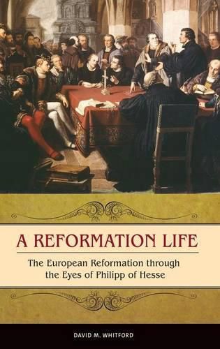 A Reformation Life: The European Reformation through the Eyes of Philipp of Hesse