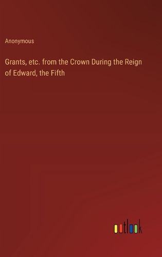 Cover image for Grants, etc. from the Crown During the Reign of Edward, the Fifth