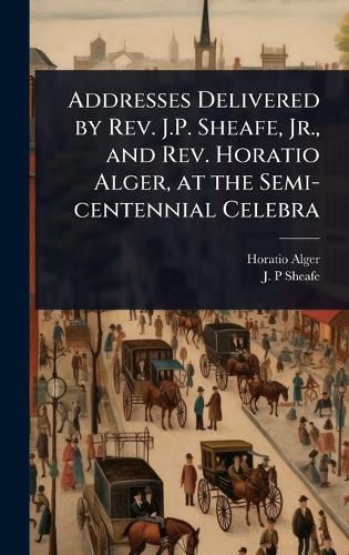 Cover image for Addresses Delivered by Rev. J.P. Sheafe, Jr., and Rev. Horatio Alger, at the Semi-centennial Celebra