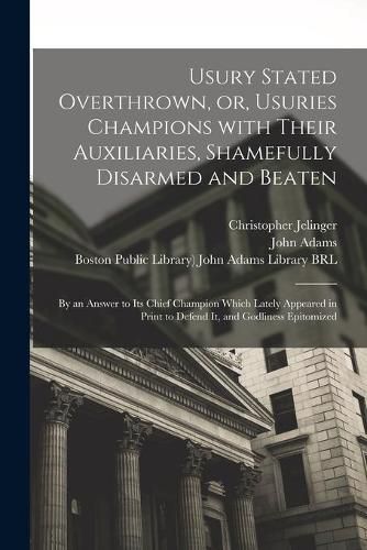 Usury Stated Overthrown, or, Usuries Champions With Their Auxiliaries, Shamefully Disarmed and Beaten: by an Answer to Its Chief Champion Which Lately Appeared in Print to Defend It, and Godliness Epitomized