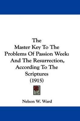 Cover image for The Master Key to the Problems of Passion Week: And the Resurrection, According to the Scriptures (1915)