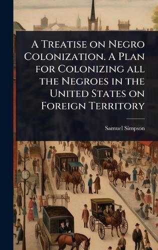 Cover image for A Treatise on Negro Colonization. A Plan for Colonizing all the Negroes in the United States on Foreign Territory