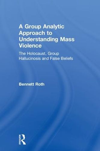 Cover image for A Group Analytic Approach to Understanding Mass Violence: The Holocaust, Group Hallucinosis and False Beliefs