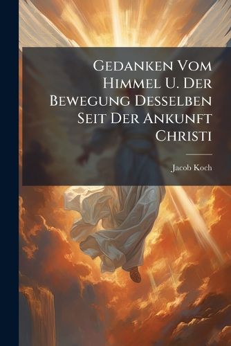 Cover image for Gedanken Vom Himmel U. Der Bewegung Desselben Seit Der Ankunft Christi