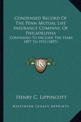 Condensed Record of the Penn Mutual Life Insurance Company, of Philadelphia: Continued to Include the Years 1897 to 1915 (1897)