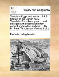 Cover image for Travels in Egypt and Nubia... F.R.S. Captain of the Danish Navy. Translated from the Original ... and Enlarged with Observations from Ancient and Modern Authors, ... by Dr. Peter Templeman. Volume 1 of 2