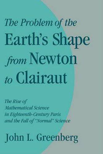 Cover image for The Problem of the Earth's Shape from Newton to Clairaut: The Rise of Mathematical Science in Eighteenth-Century Paris and the Fall of 'Normal' Science