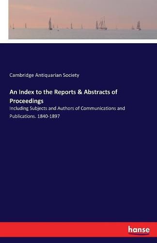 Cover image for An Index to the Reports & Abstracts of Proceedings: Including Subjects and Authors of Communications and Publications. 1840-1897