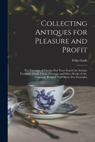 Cover image for Collecting Antiques for Pleasure and Profit; the Narrative of Twenty-five Years Search for Antique Furniture, Prints, China, Paintings and Other Works of art, Copiously Pictured With Many Fine Examples