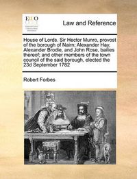 Cover image for House of Lords. Sir Hector Munro, Provost of the Borough of Nairn; Alexander Hay, Alexander Brodie, and John Rose, Bailies Thereof; And Other Members of the Town Council of the Said Borough, Elected the 23d September 1782