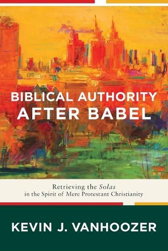 Cover image for Biblical Authority after Babel - Retrieving the Solas in the Spirit of Mere Protestant Christianity