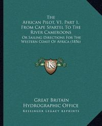 Cover image for The African Pilot, V1, Part 1, from Cape Spartel to the River Cameroons: Or Sailing Directions for the Western Coast of Africa (1856)