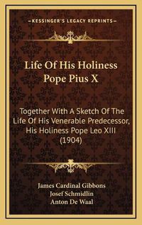 Cover image for Life of His Holiness Pope Pius X: Together with a Sketch of the Life of His Venerable Predecessor, His Holiness Pope Leo XIII (1904)