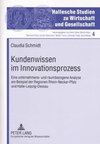 Kundenwissen Im Innovationsprozess: Eine Unternehmens- Und Raumbezogene Analyse Am Beispiel Der Regionen Rhein-Neckar-Pfalz Und Halle-Leipzig-Dessau