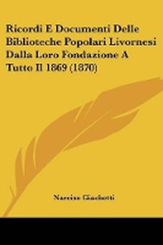 Cover image for Ricordi E Documenti Delle Biblioteche Popolari Livornesi Dalla Loro Fondazione A Tutto Il 1869 (1870)