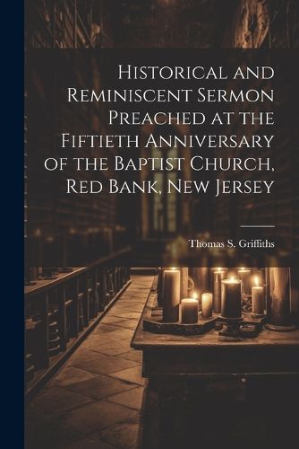 Historical and Reminiscent Sermon Preached at the Fiftieth Anniversary of the Baptist Church, Red Bank, New Jersey