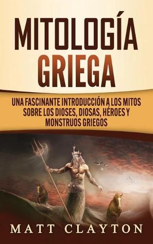 Mitologia Griega: Una fascinante introduccion a los mitos sobre los dioses, diosas, heroes y monstruos griegos